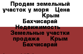 Продам земельный участок у моря › Цена ­ 3 700 000 - Крым, Бахчисарай Недвижимость » Земельные участки продажа   . Крым,Бахчисарай